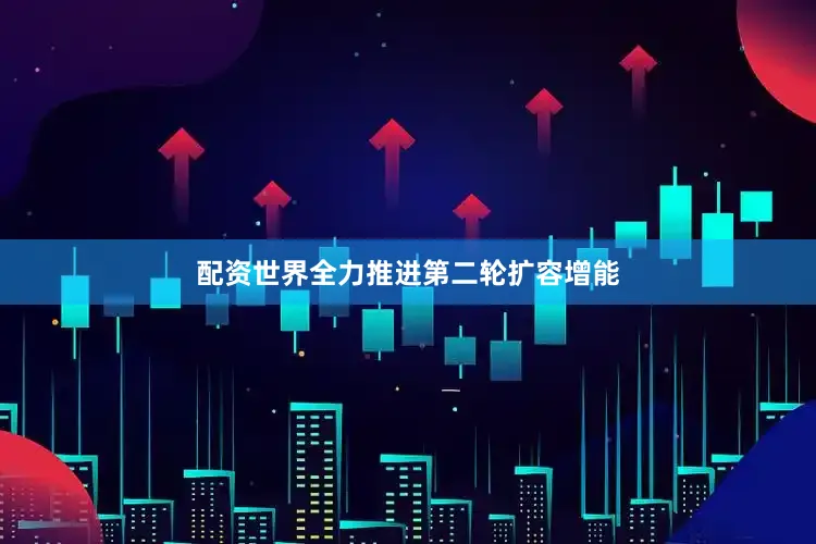 配资世界全力推进第二轮扩容增能