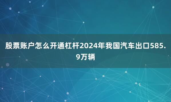 股票账户怎么开通杠杆2024年我国汽车出口585.9万辆