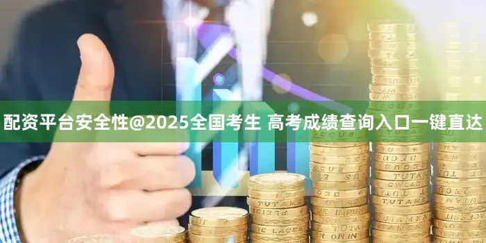 配资平台安全性@2025全国考生 高考成绩查询入口一键直达