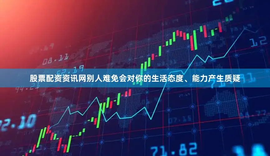 股票配资资讯网别人难免会对你的生活态度、能力产生质疑