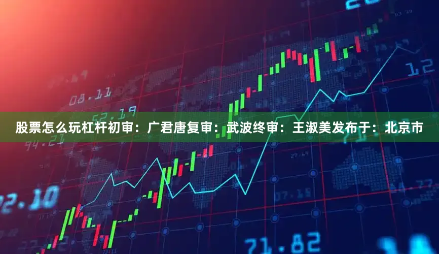 股票怎么玩杠杆初审：广君唐复审：武波终审：王淑美发布于：北京市