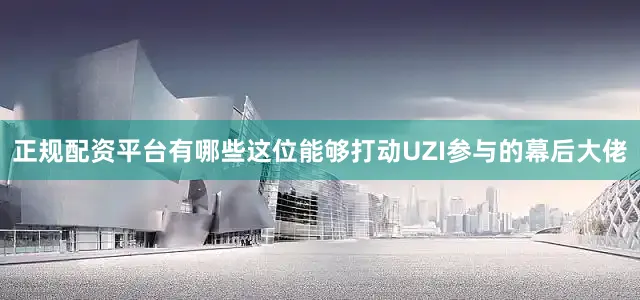 正规配资平台有哪些这位能够打动UZI参与的幕后大佬