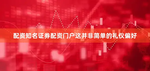 配资知名证券配资门户这并非简单的礼仪偏好