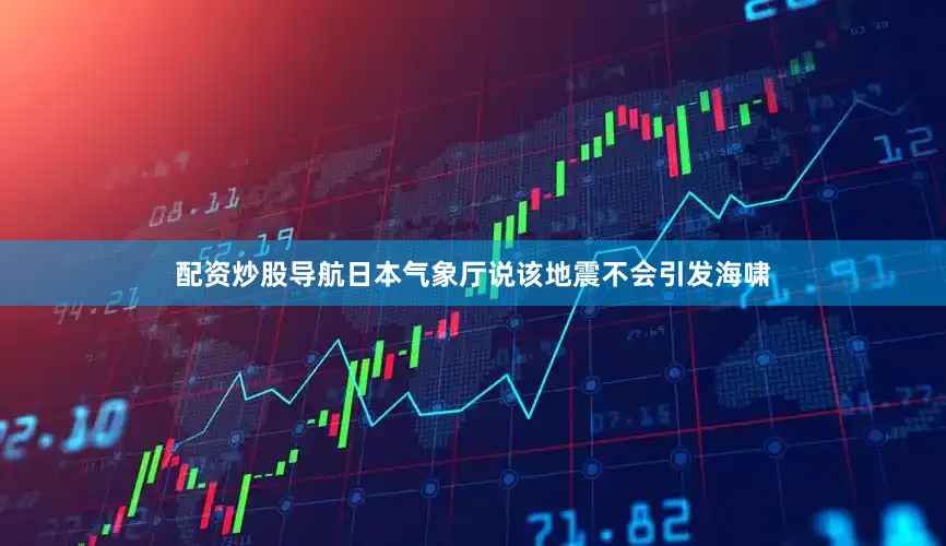 配资炒股导航日本气象厅说该地震不会引发海啸