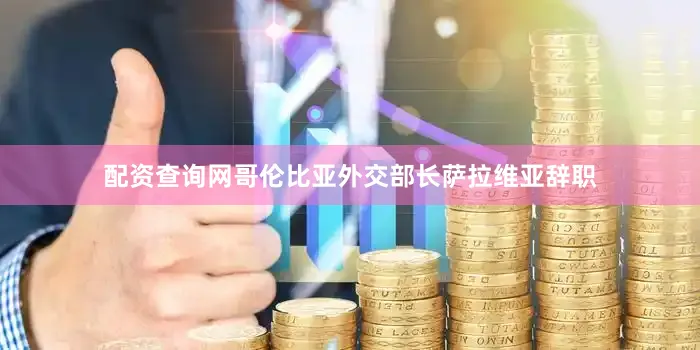 配资查询网哥伦比亚外交部长萨拉维亚辞职