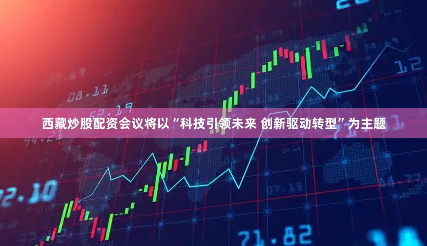 西藏炒股配资会议将以“科技引领未来 创新驱动转型”为主题