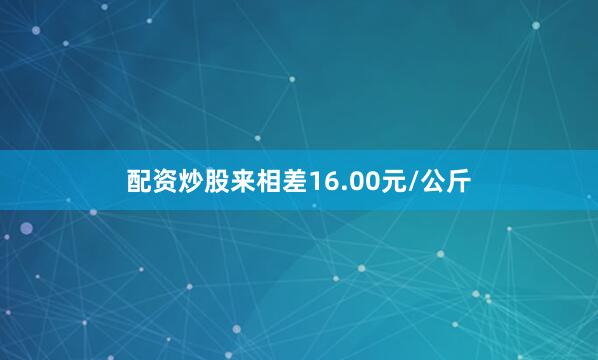 配资炒股来相差16.00元/公斤