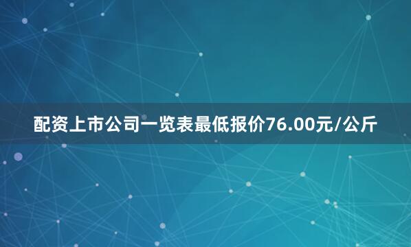 配资上市公司一览表最低报价76.00元/公斤