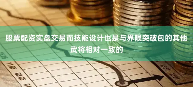 股票配资实盘交易而技能设计也是与界限突破包的其他武将相对一致的