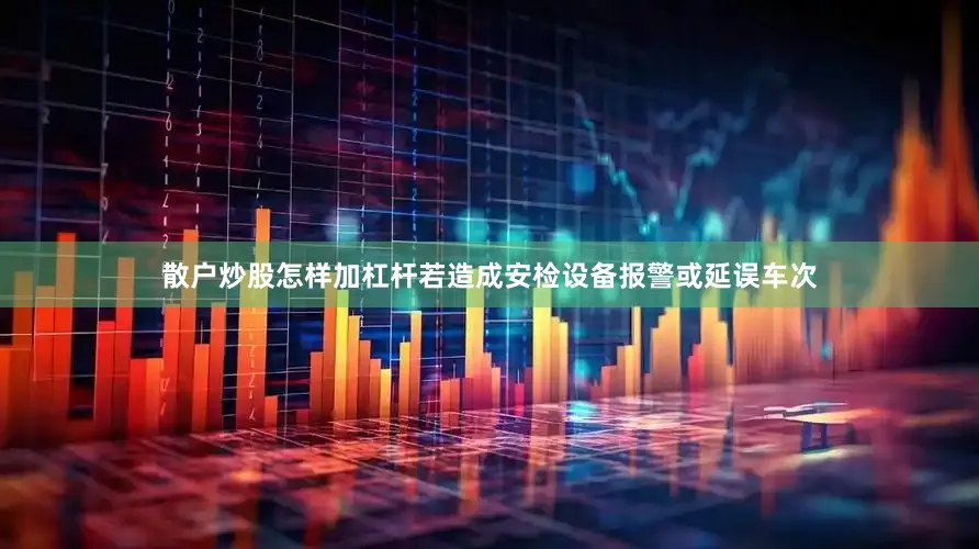 散户炒股怎样加杠杆若造成安检设备报警或延误车次