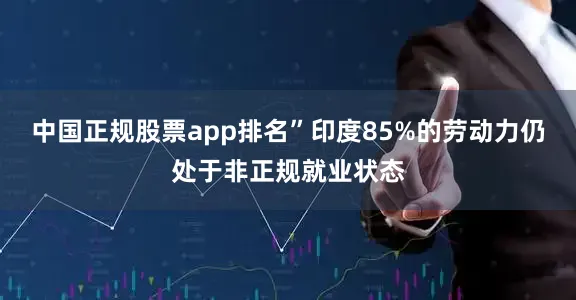 中国正规股票app排名”印度85%的劳动力仍处于非正规就业状态