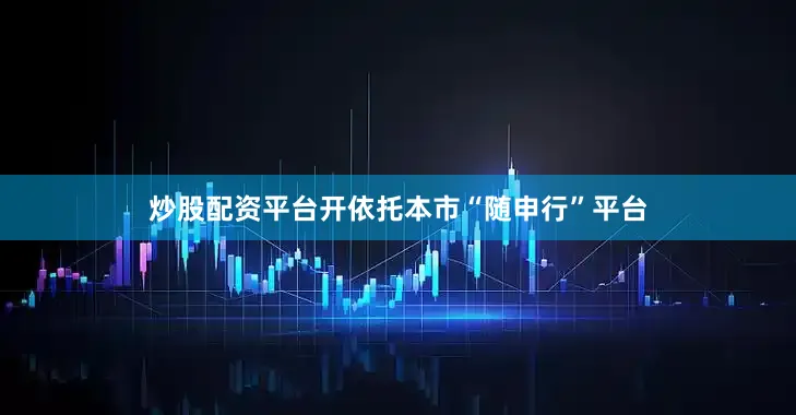 炒股配资平台开依托本市“随申行”平台