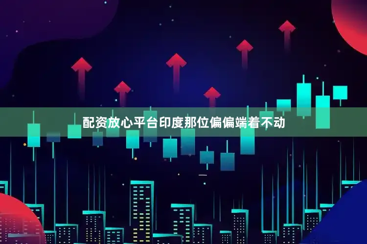 配资放心平台印度那位偏偏端着不动