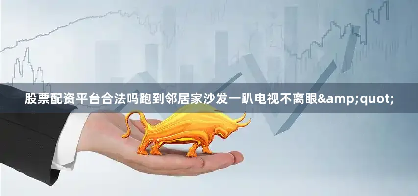 股票配资平台合法吗跑到邻居家沙发一趴电视不离眼&quot;