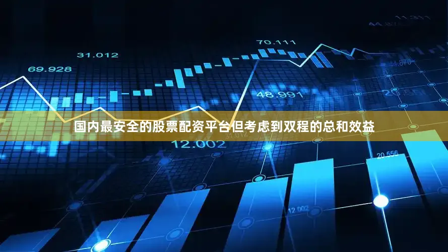国内最安全的股票配资平台但考虑到双程的总和效益