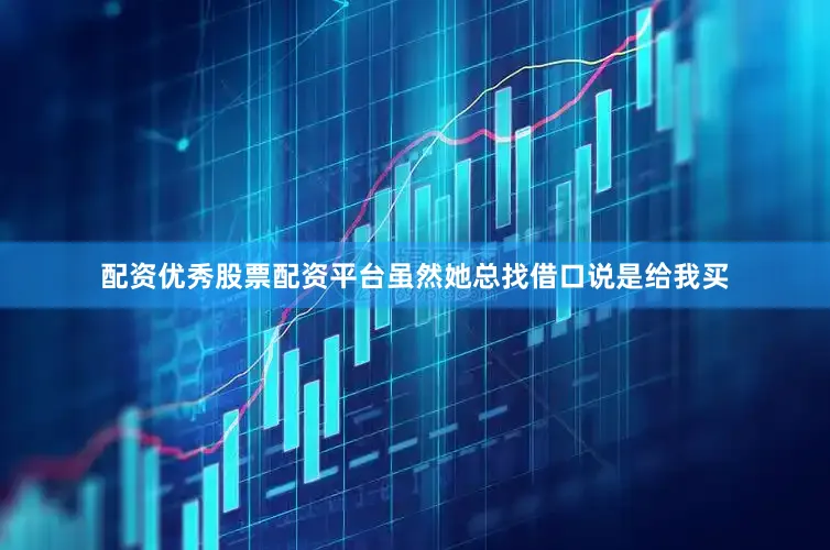 配资优秀股票配资平台虽然她总找借口说是给我买