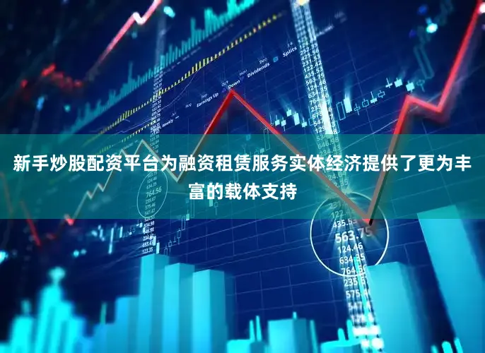 新手炒股配资平台为融资租赁服务实体经济提供了更为丰富的载体支持