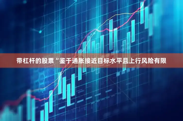 带杠杆的股票　　“鉴于通胀接近目标水平且上行风险有限