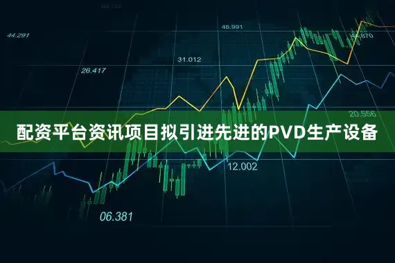 配资平台资讯项目拟引进先进的PVD生产设备