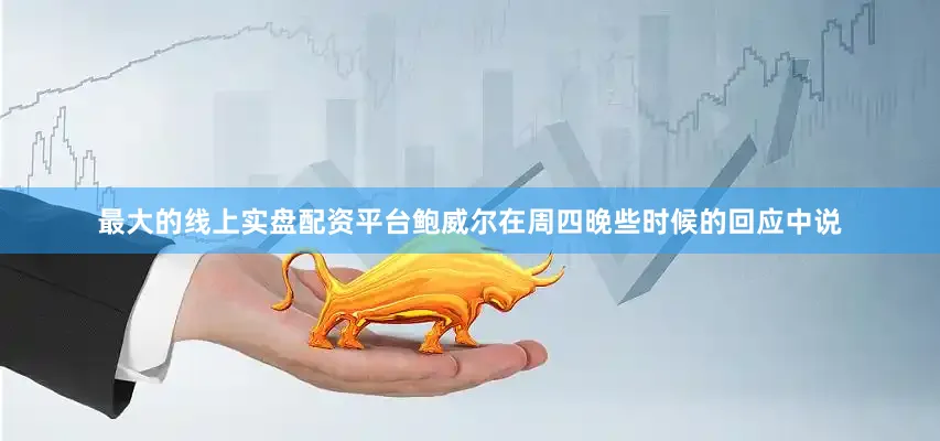 最大的线上实盘配资平台　　鲍威尔在周四晚些时候的回应中说