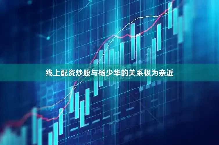 线上配资炒股与杨少华的关系极为亲近