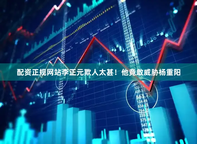 配资正规网站李正元欺人太甚！他竟敢威胁杨重阳