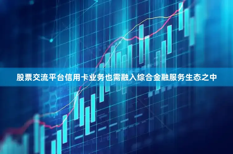 股票交流平台信用卡业务也需融入综合金融服务生态之中