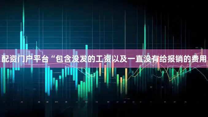 配资门户平台“包含没发的工资以及一直没有给报销的费用