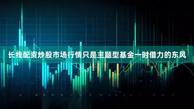 长线配资炒股市场行情只是主题型基金一时借力的东风
