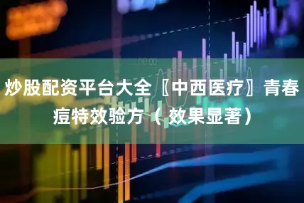 炒股配资平台大全〖中西医疗〗青春痘特效验方（ 效果显著）