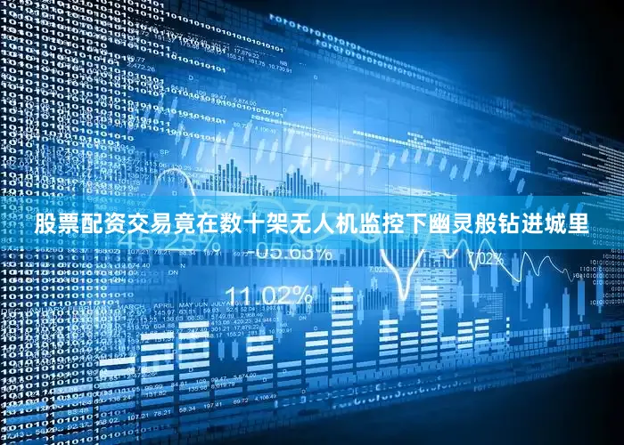 股票配资交易竟在数十架无人机监控下幽灵般钻进城里