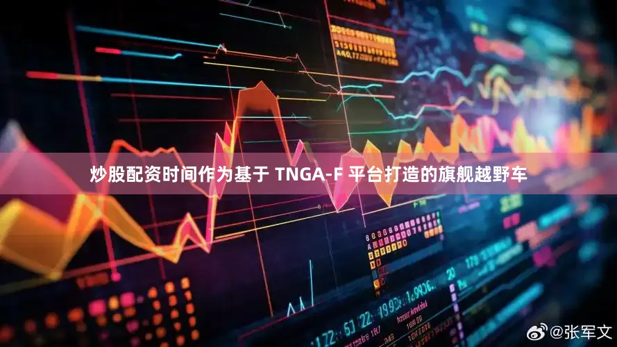 炒股配资时间作为基于 TNGA-F 平台打造的旗舰越野车