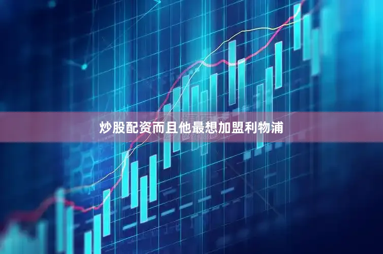 炒股配资而且他最想加盟利物浦