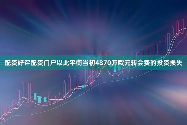 配资好评配资门户以此平衡当初4870万欧元转会费的投资损失