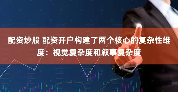 配资炒股 配资开户构建了两个核心的复杂性维度：视觉复杂度和叙事复杂度