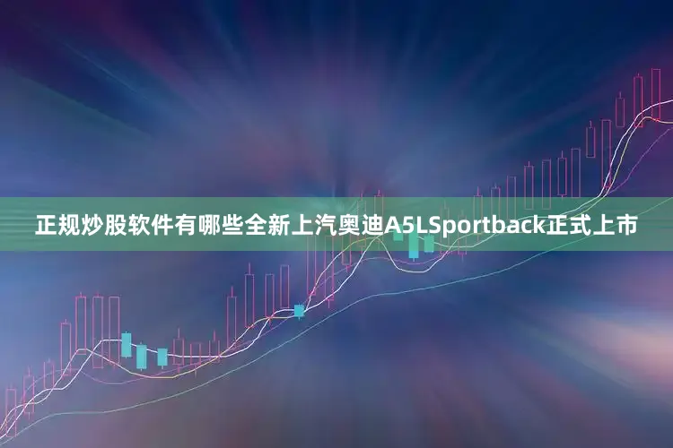 正规炒股软件有哪些全新上汽奥迪A5LSportback正式上市