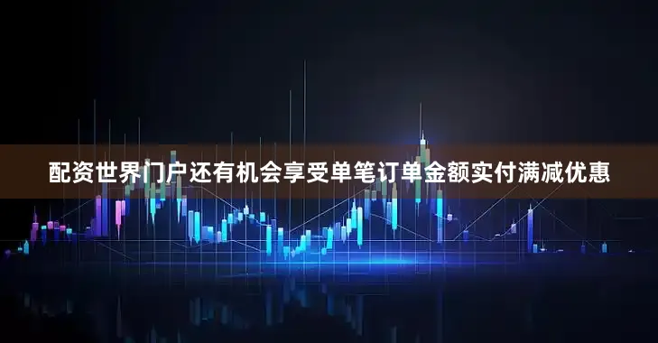 配资世界门户还有机会享受单笔订单金额实付满减优惠