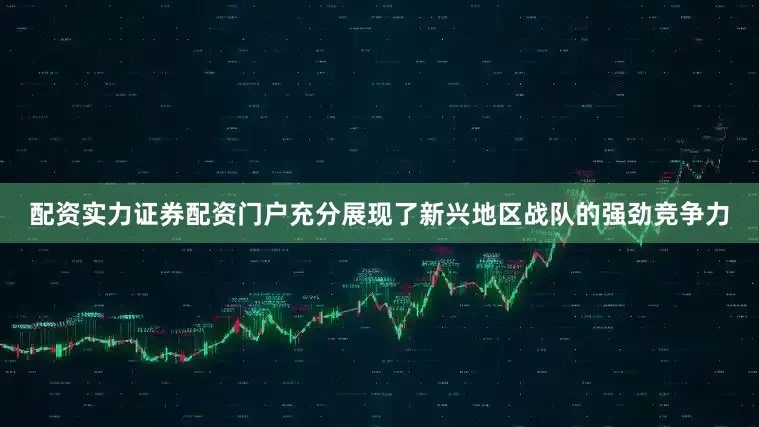 配资实力证券配资门户充分展现了新兴地区战队的强劲竞争力