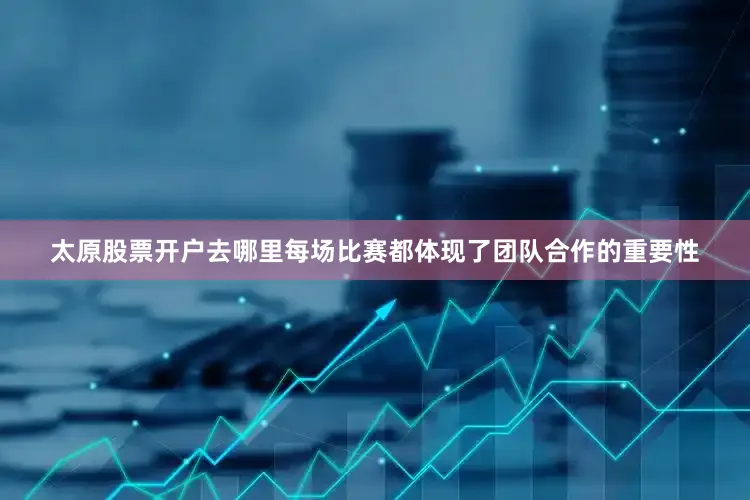 太原股票开户去哪里每场比赛都体现了团队合作的重要性