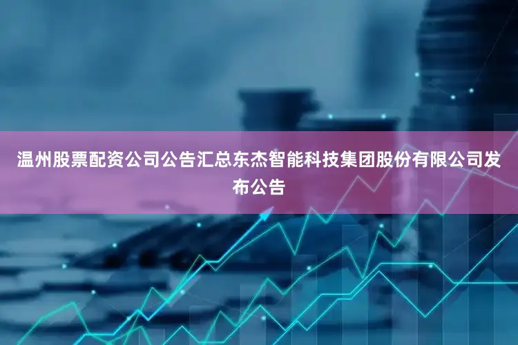 温州股票配资公司公告汇总东杰智能科技集团股份有限公司发布公告