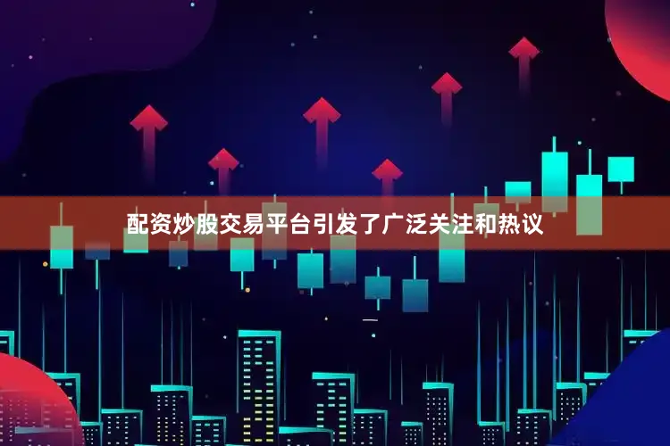 配资炒股交易平台引发了广泛关注和热议
