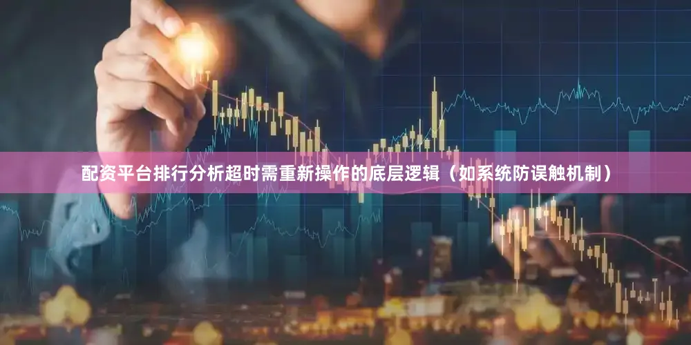 配资平台排行分析超时需重新操作的底层逻辑（如系统防误触机制）