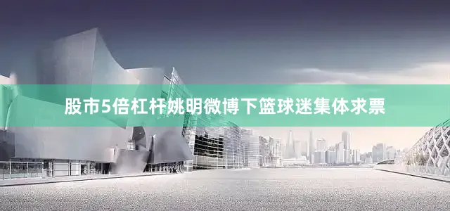 股市5倍杠杆姚明微博下篮球迷集体求票