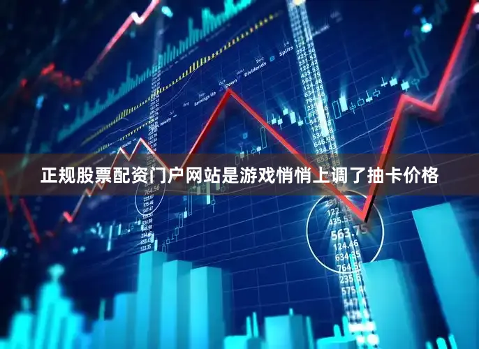 正规股票配资门户网站是游戏悄悄上调了抽卡价格
