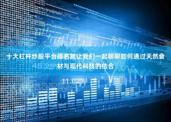 十大杠杆炒股平台排名就让我们一起聊聊如何通过天然食材与现代科技的结合