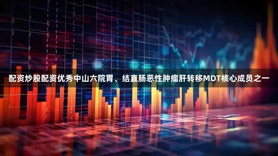 配资炒股配资优秀中山六院胃、结直肠恶性肿瘤肝转移MDT核心成员之一