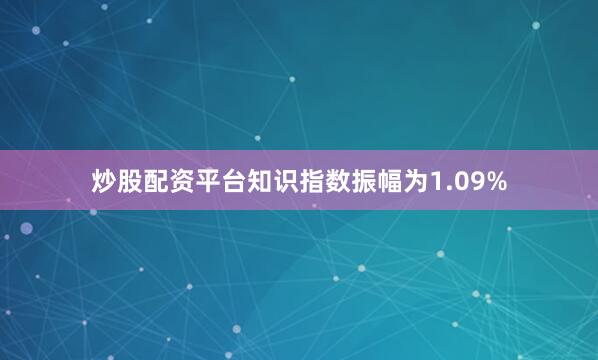炒股配资平台知识指数振幅为1.09%
