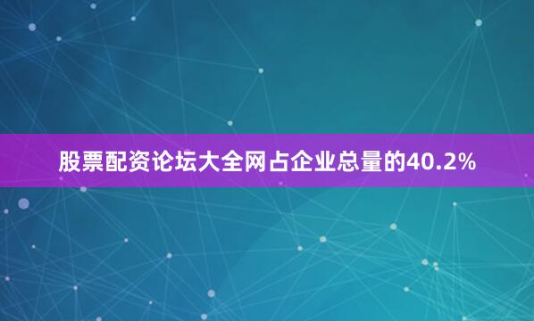 股票配资论坛大全网占企业总量的40.2%